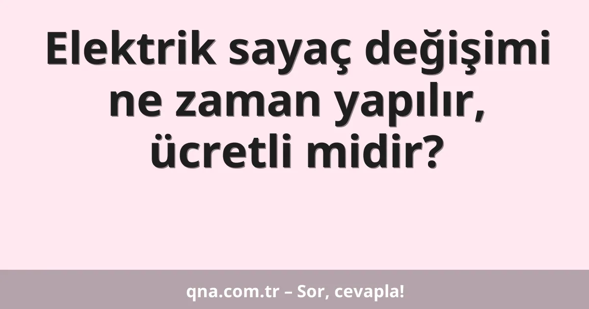 Elektrik sayaç değişimi ne zaman yapılır, ücretli midir?