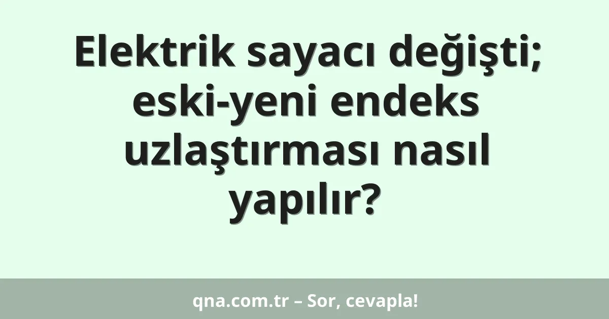 Elektrik sayacı değişti; eski-yeni endeks uzlaştırması nasıl yapılır?