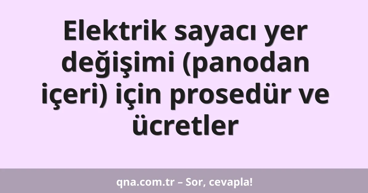 Elektrik sayacı yer değişimi (panodan içeri) için prosedür ve ücretler