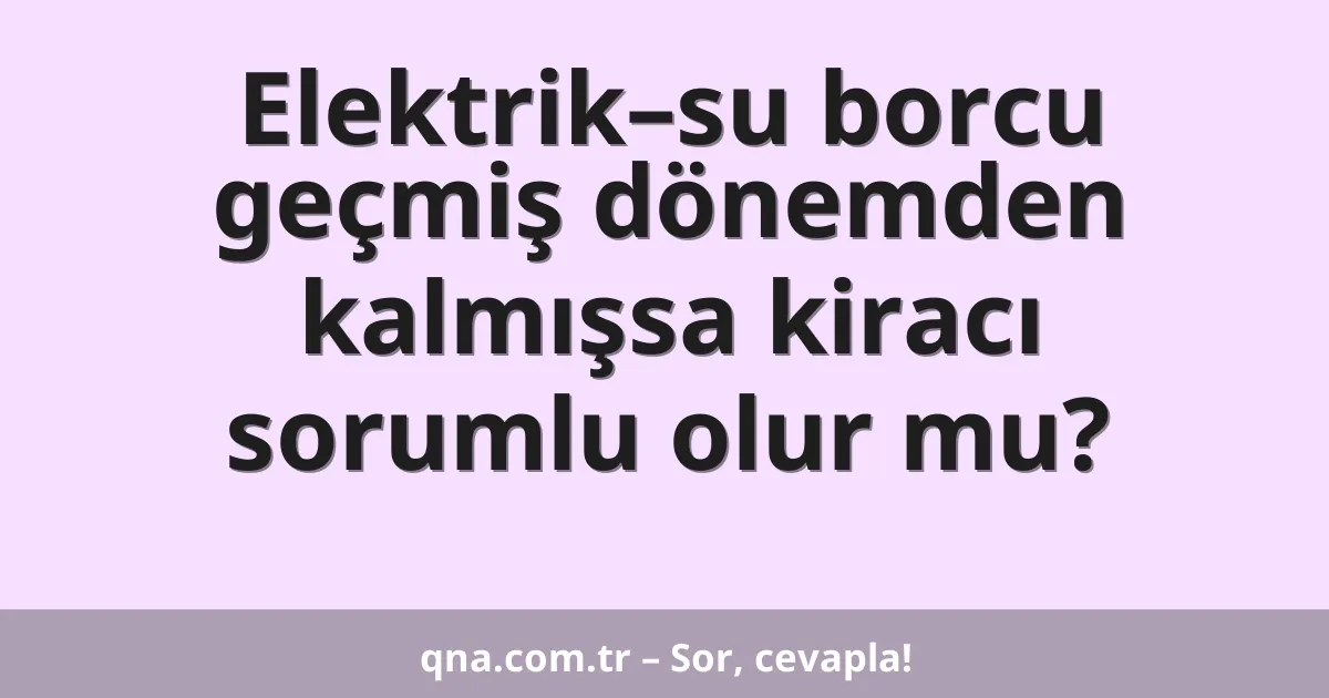 Elektrik–su borcu geçmiş dönemden kalmışsa kiracı sorumlu olur mu?
