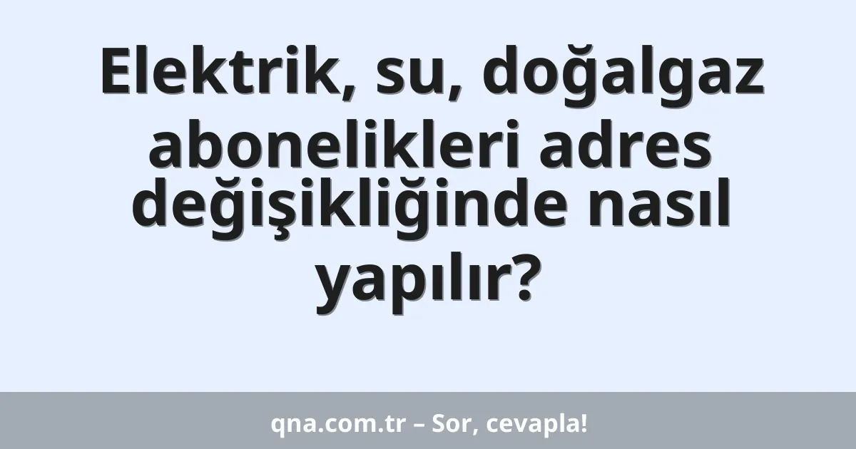 Elektrik, su, doğalgaz abonelikleri adres değişikliğinde nasıl yapılır?