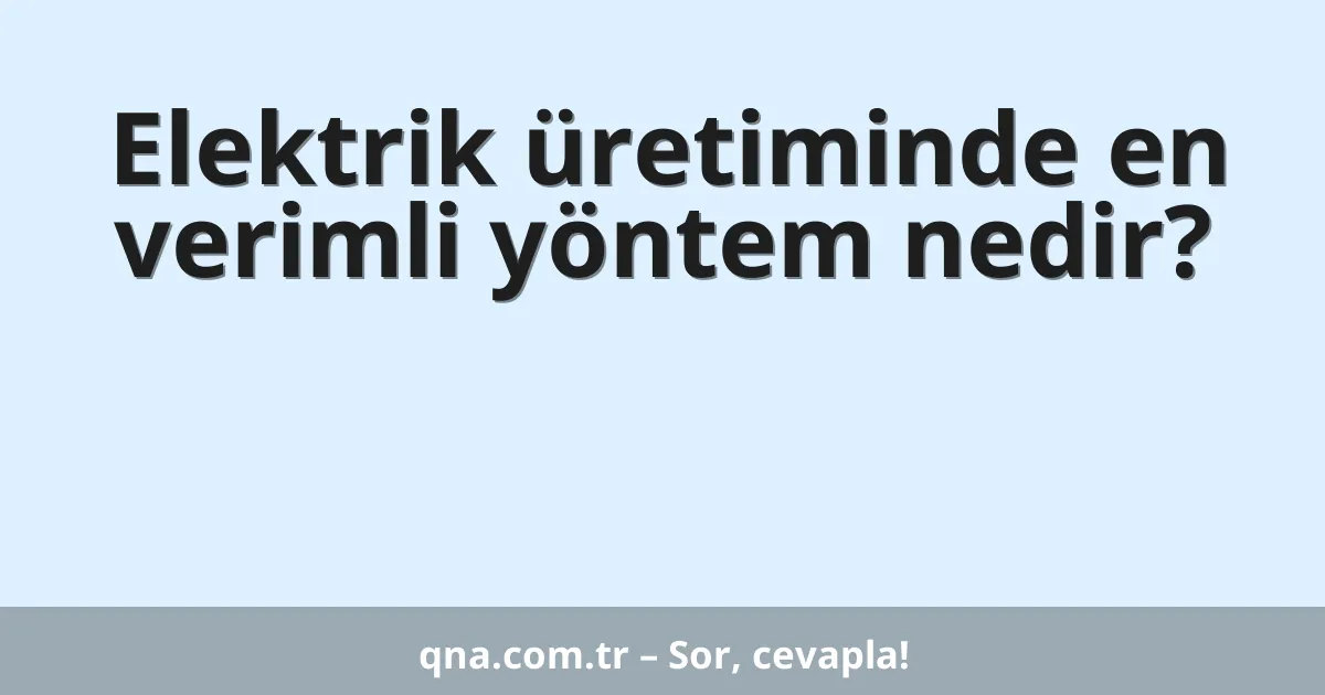 Elektrik üretiminde en verimli yöntem nedir?