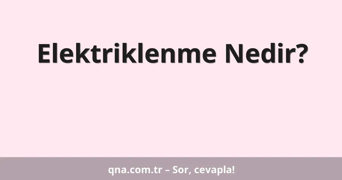 Elektriklenme Nedir?