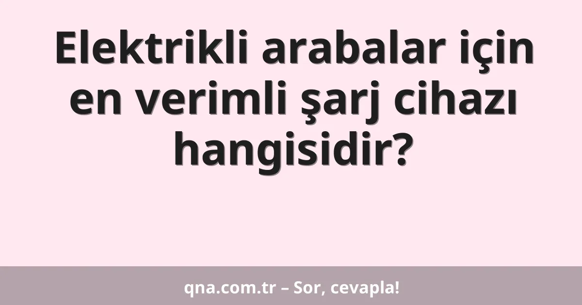 Elektrikli arabalar için en verimli şarj cihazı hangisidir?
