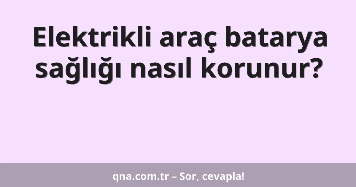 Elektrikli araç batarya sağlığı nasıl korunur?