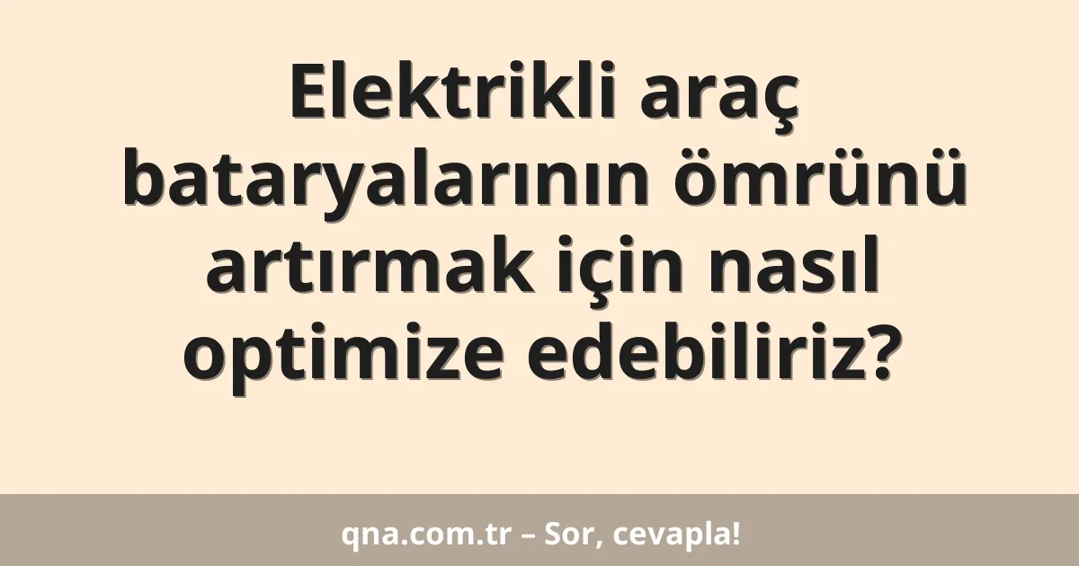Elektrikli araç bataryalarının ömrünü artırmak için nasıl optimize edebiliriz?