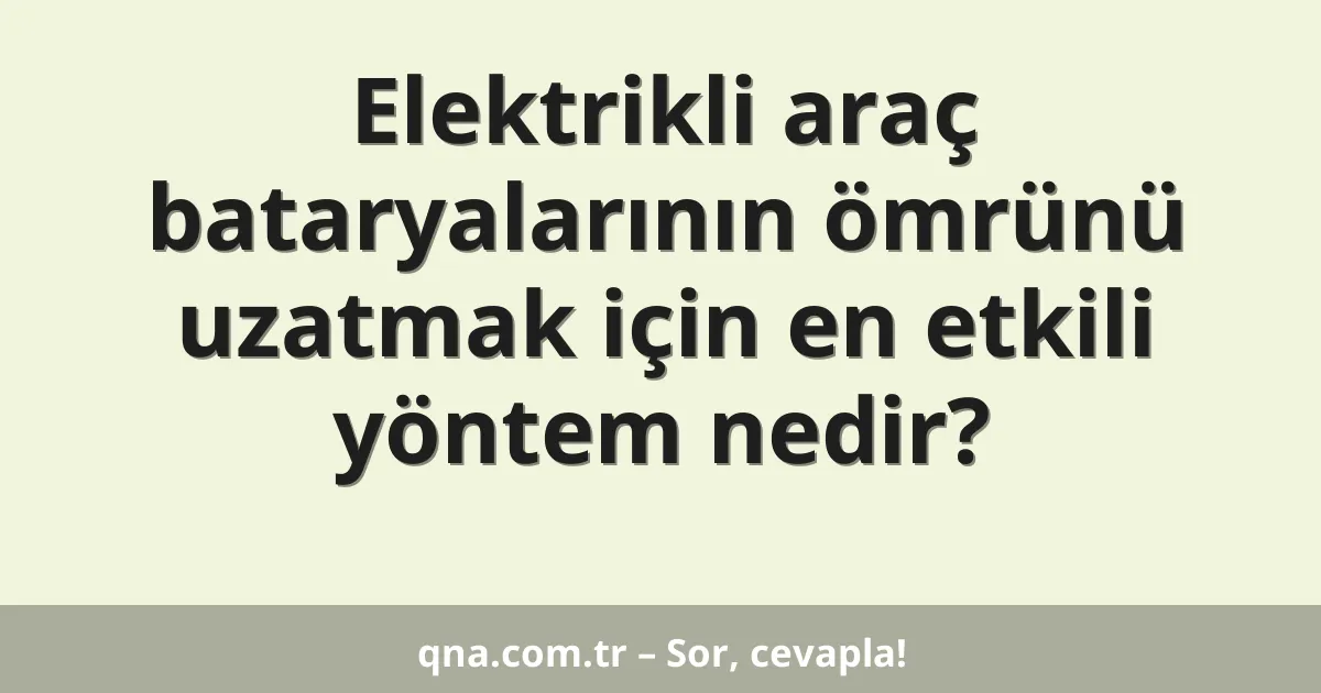 Elektrikli araç bataryalarının ömrünü uzatmak için en etkili yöntem nedir?