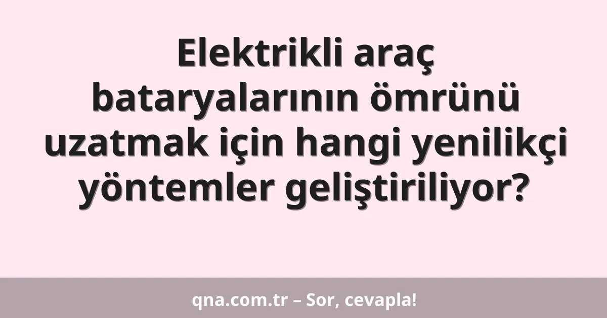 Elektrikli araç bataryalarının ömrünü uzatmak için hangi yenilikçi yöntemler geliştiriliyor?