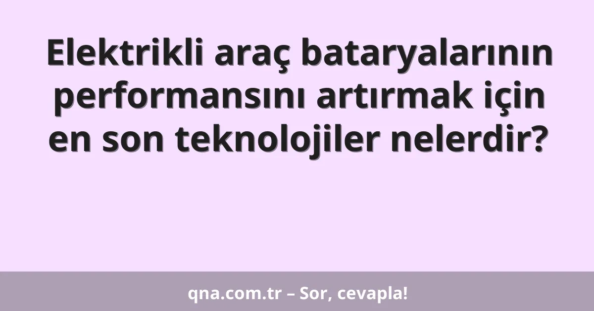 Elektrikli araç bataryalarının performansını artırmak için en son teknolojiler nelerdir?
