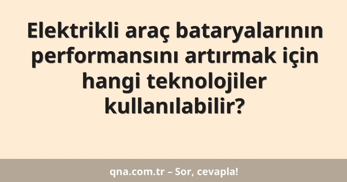 Elektrikli araç bataryalarının performansını artırmak için hangi teknolojiler kullanılabilir?