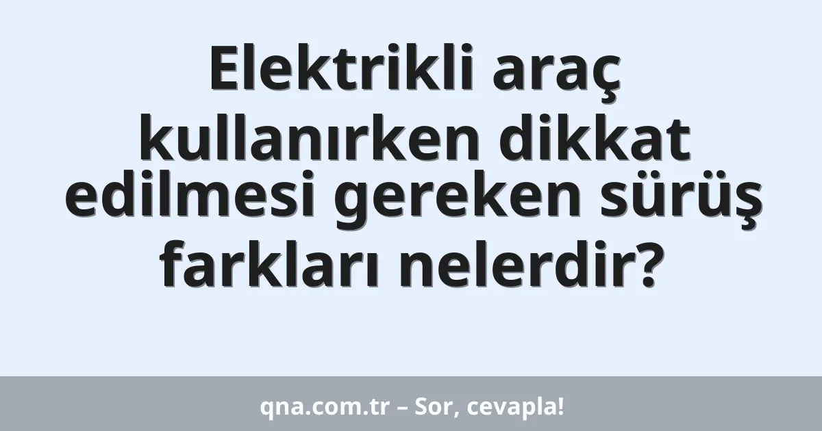 Elektrikli araç kullanırken dikkat edilmesi gereken sürüş farkları nelerdir?