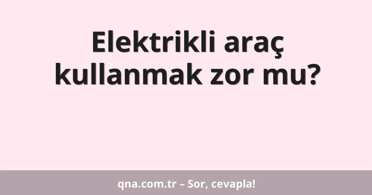 Elektrikli araç kullanmak zor mu?