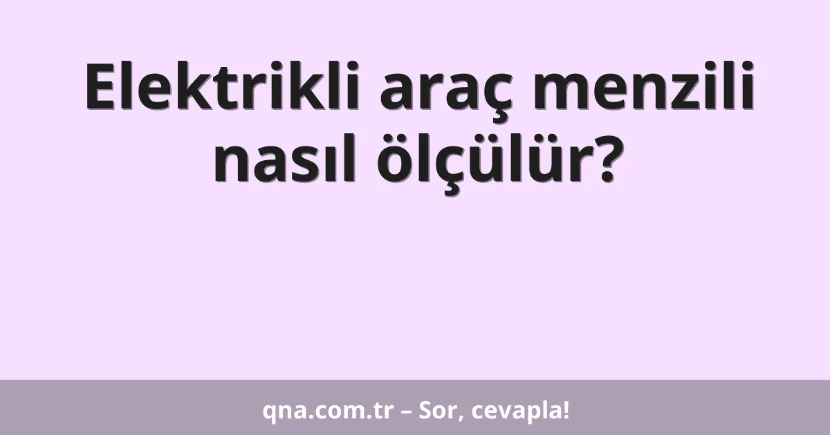 Elektrikli araç menzili nasıl ölçülür?