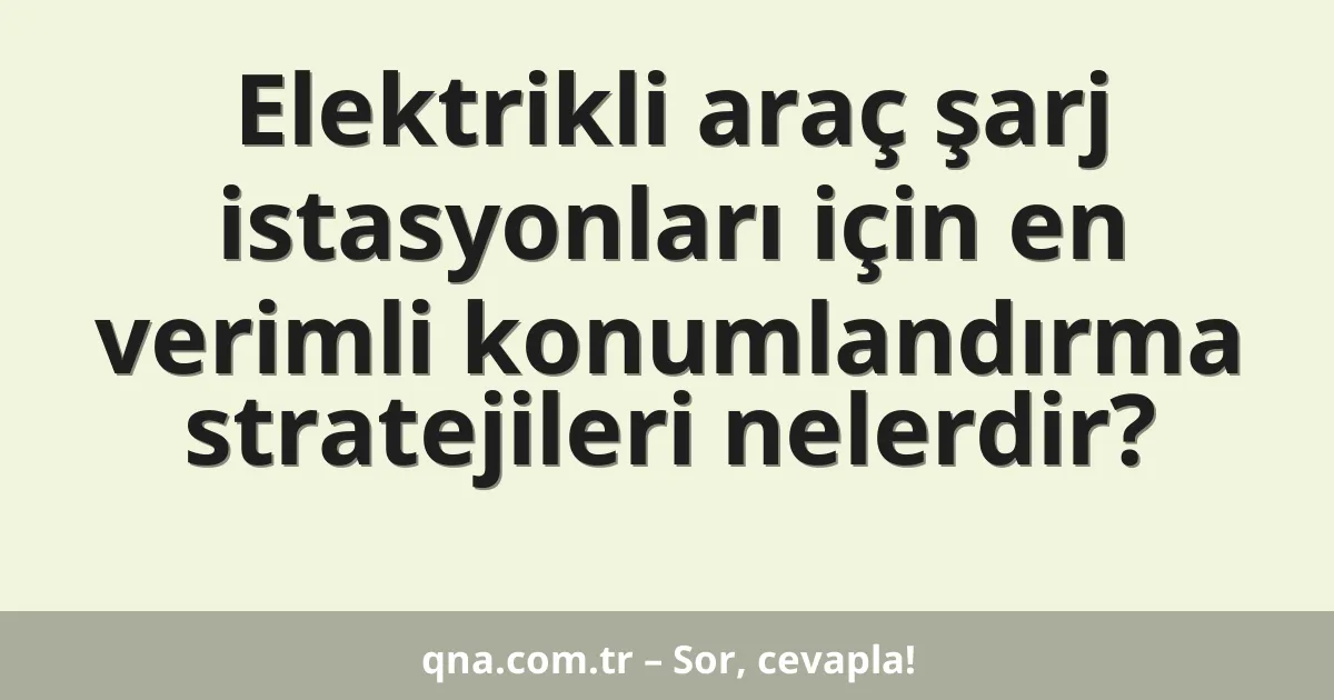 Elektrikli araç şarj istasyonları için en verimli konumlandırma stratejileri nelerdir?