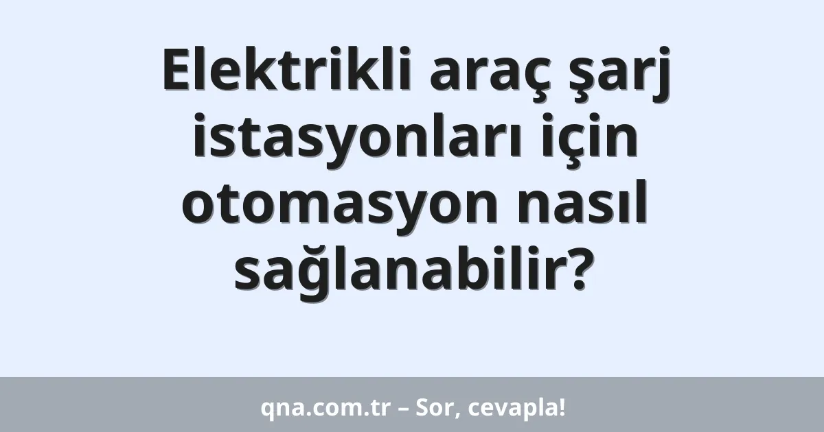Elektrikli araç şarj istasyonları için otomasyon nasıl sağlanabilir?