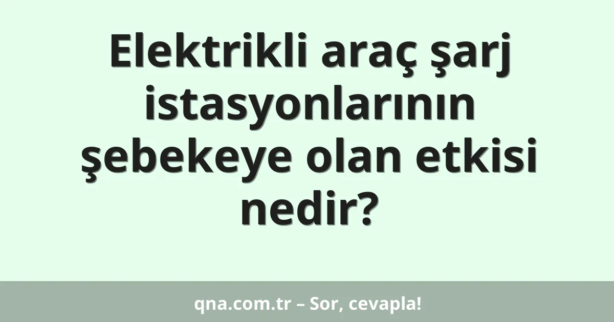 Elektrikli araç şarj istasyonlarının şebekeye olan etkisi nedir?
