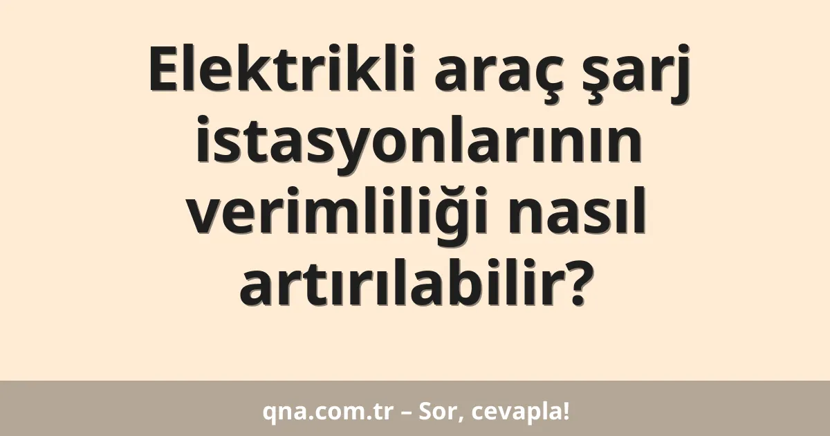 Elektrikli araç şarj istasyonlarının verimliliği nasıl artırılabilir?