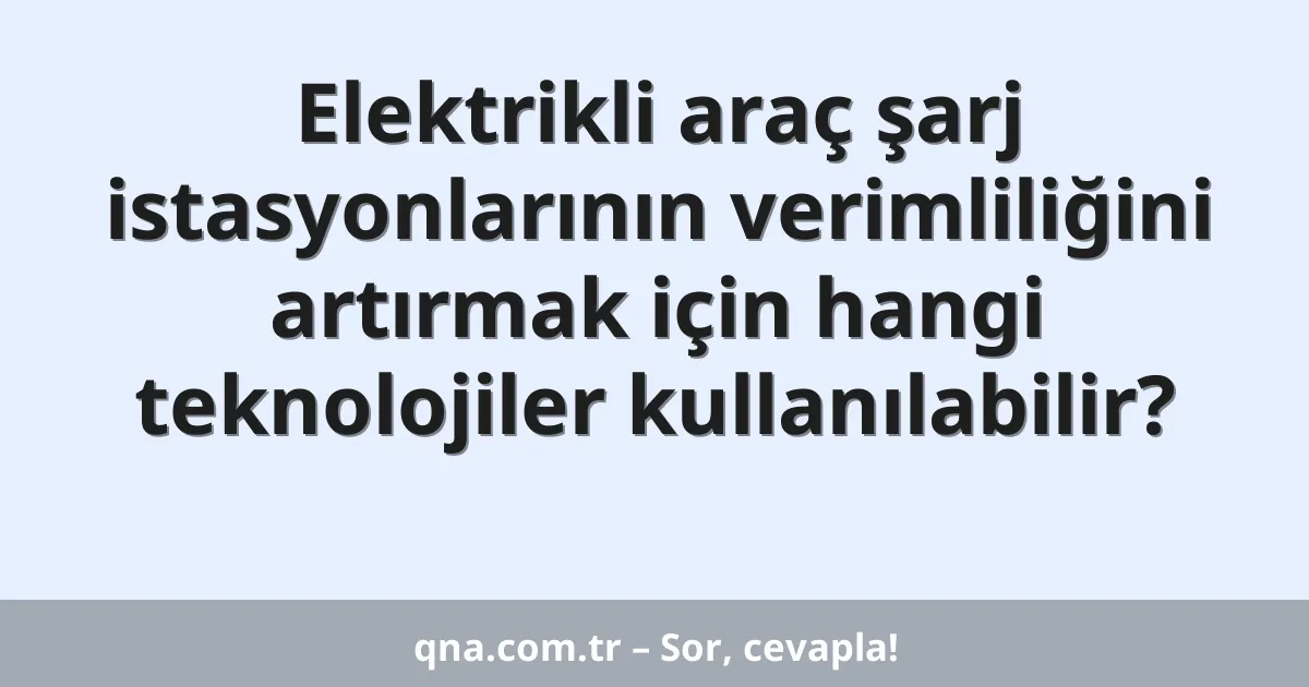 Elektrikli araç şarj istasyonlarının verimliliğini artırmak için hangi teknolojiler kullanılabilir?