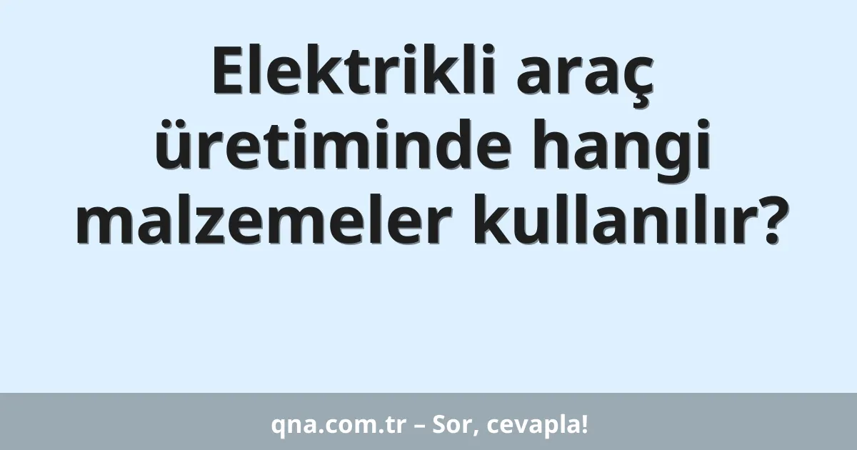 Elektrikli araç üretiminde hangi malzemeler kullanılır?