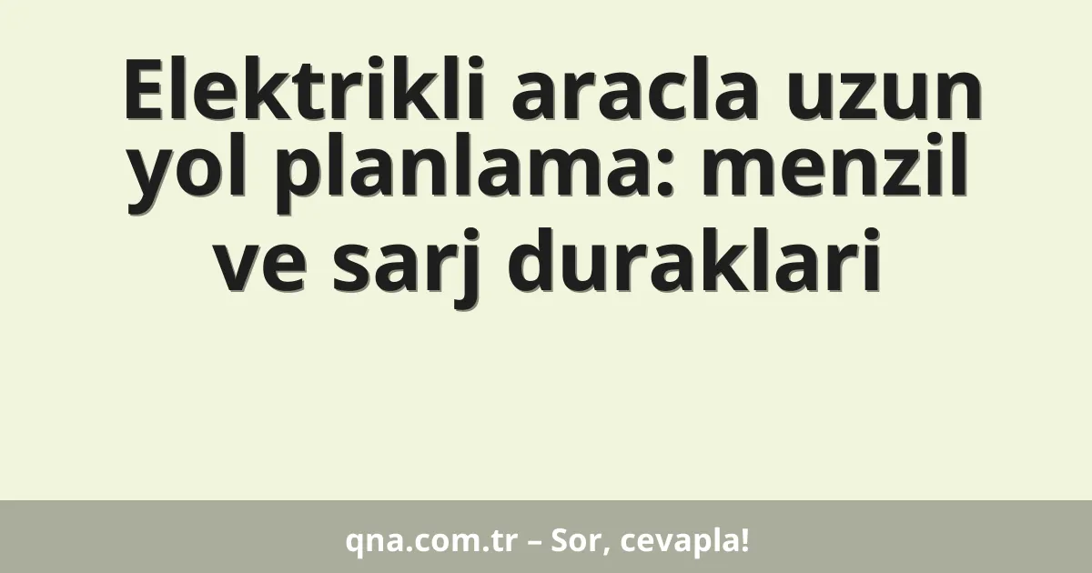 Elektrikli aracla uzun yol planlama: menzil ve sarj duraklari