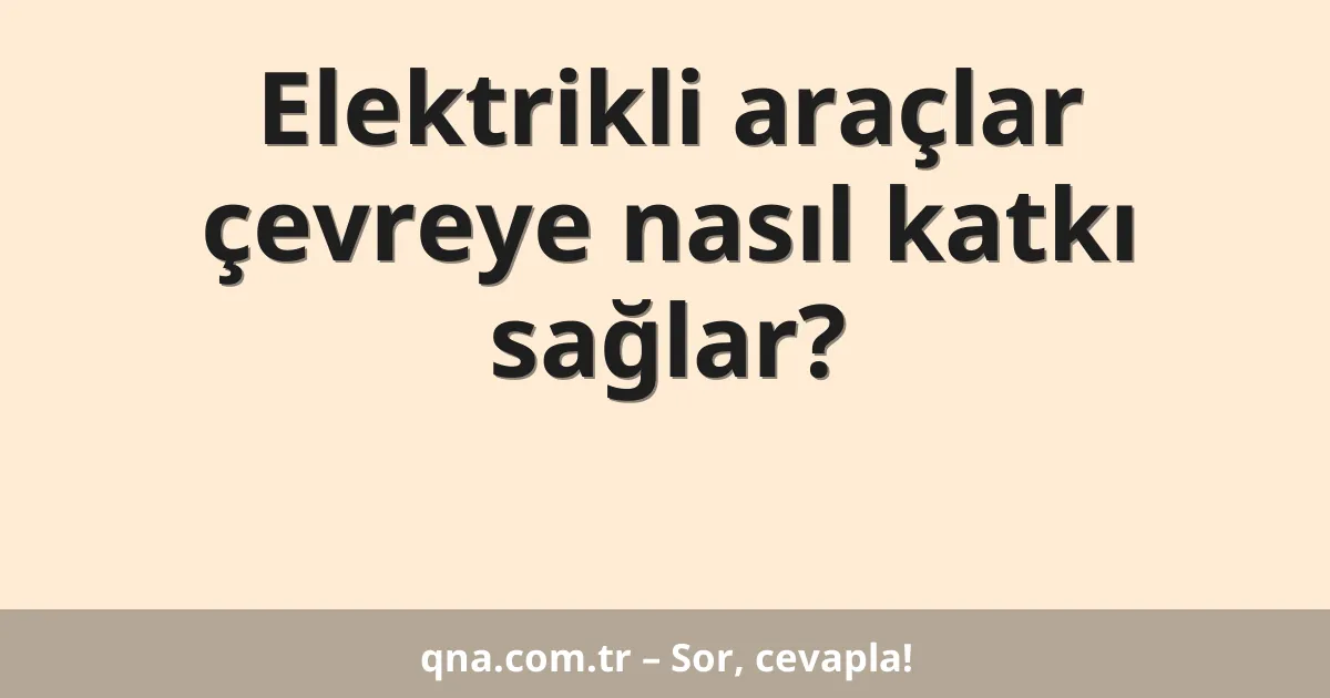 Elektrikli araçlar çevreye nasıl katkı sağlar?