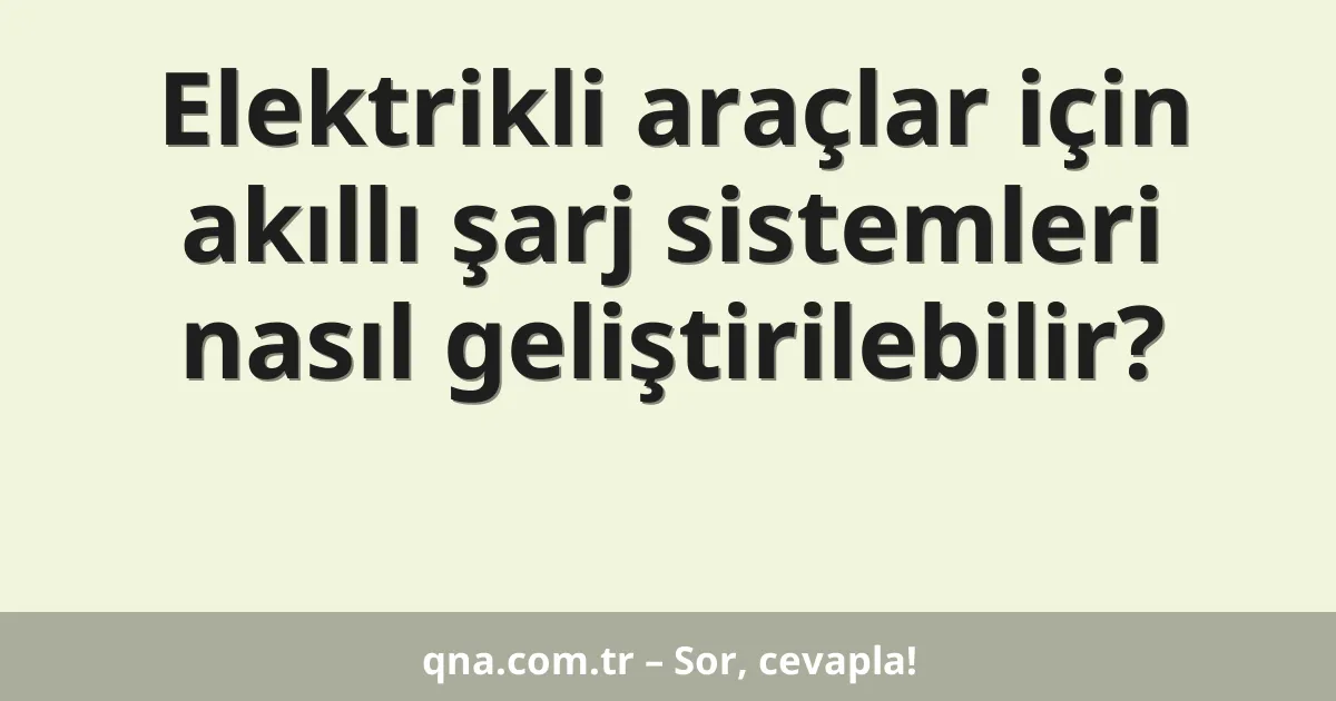 Elektrikli araçlar için akıllı şarj sistemleri nasıl geliştirilebilir?