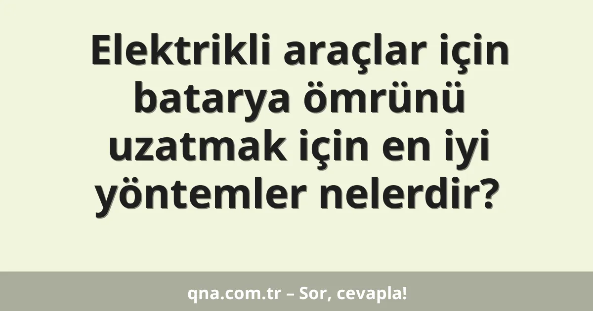 Elektrikli araçlar için batarya ömrünü uzatmak için en iyi yöntemler nelerdir?