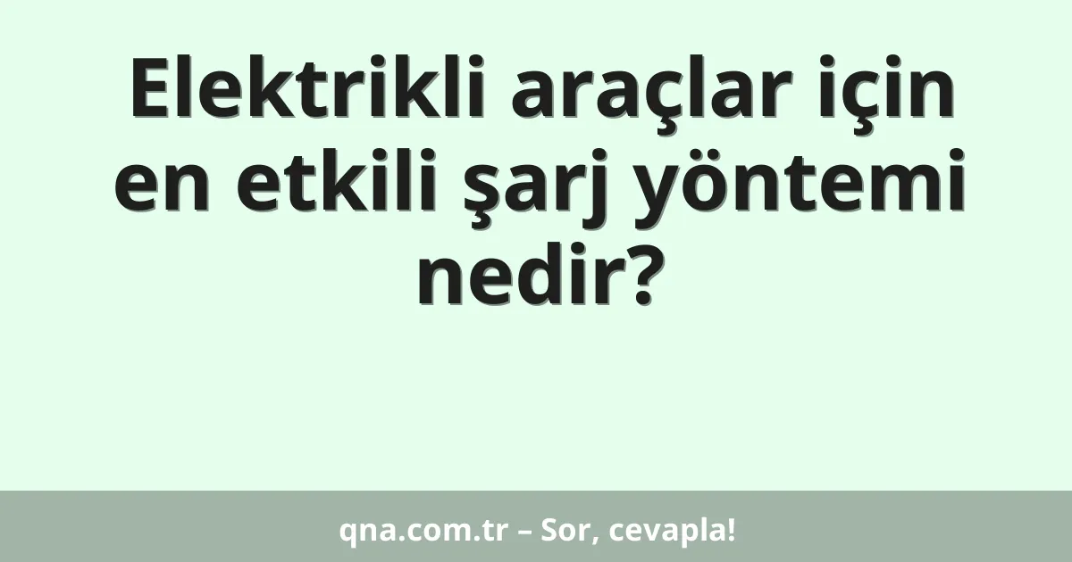 Elektrikli araçlar için en etkili şarj yöntemi nedir?