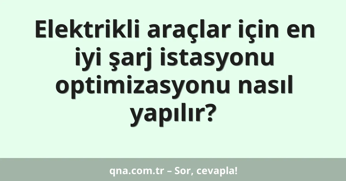 Elektrikli araçlar için en iyi şarj istasyonu optimizasyonu nasıl yapılır?
