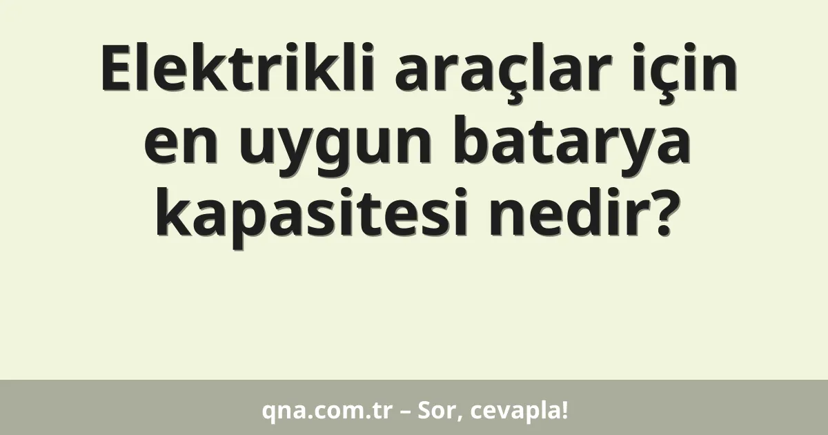Elektrikli araçlar için en uygun batarya kapasitesi nedir?