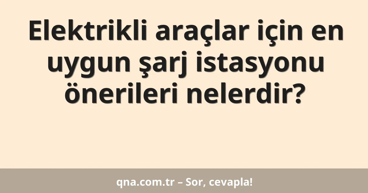 Elektrikli araçlar için en uygun şarj istasyonu önerileri nelerdir?