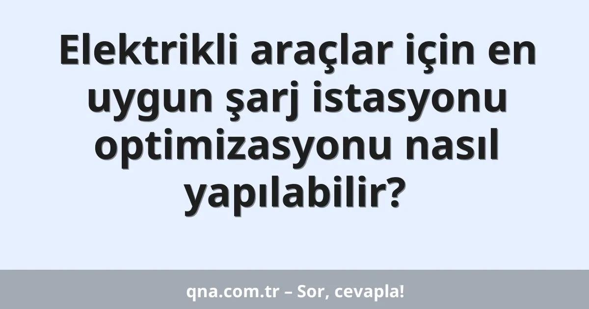 Elektrikli araçlar için en uygun şarj istasyonu optimizasyonu nasıl yapılabilir?