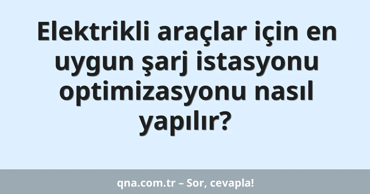 Elektrikli araçlar için en uygun şarj istasyonu optimizasyonu nasıl yapılır?