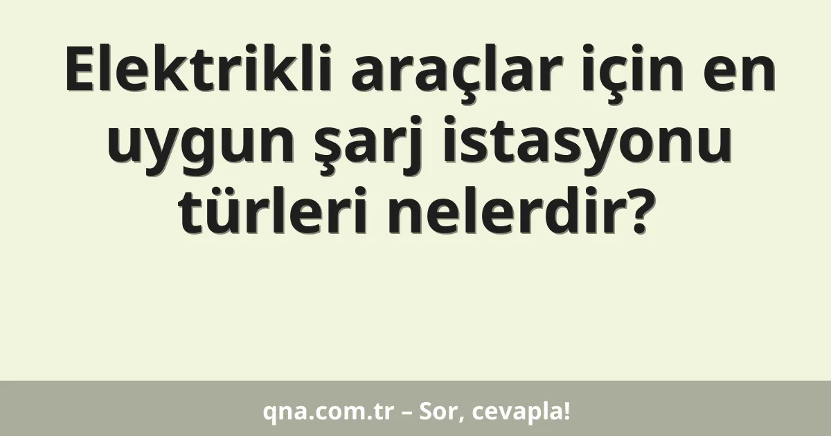 Elektrikli araçlar için en uygun şarj istasyonu türleri nelerdir?