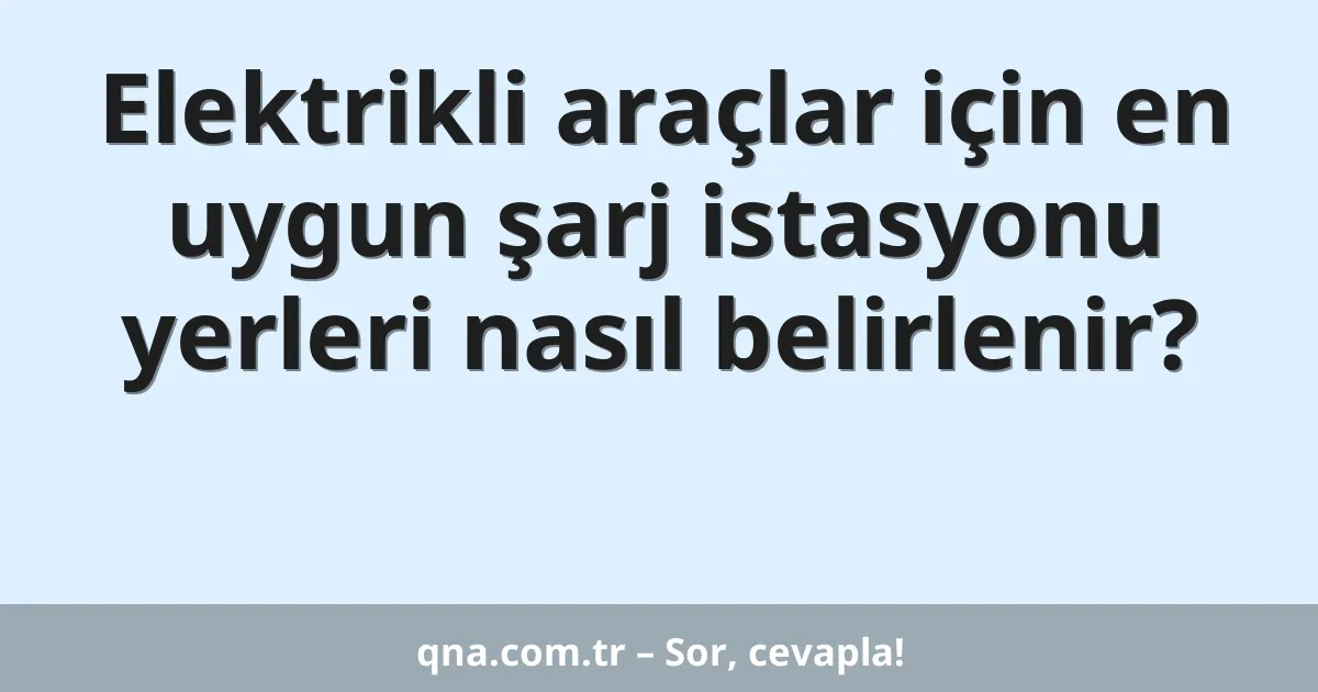 Elektrikli araçlar için en uygun şarj istasyonu yerleri nasıl belirlenir?