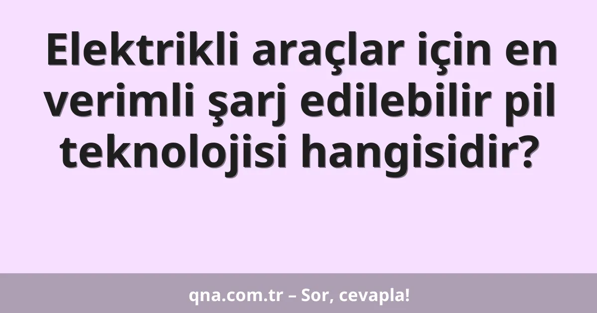Elektrikli araçlar için en verimli şarj edilebilir pil teknolojisi hangisidir?