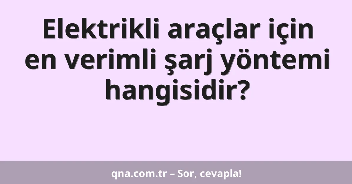 Elektrikli araçlar için en verimli şarj yöntemi hangisidir?