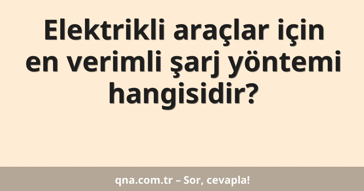 Elektrikli araçlar için en verimli şarj yöntemi nedir?