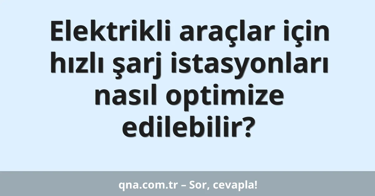 Elektrikli araçlar için hızlı şarj istasyonları nasıl optimize edilebilir?