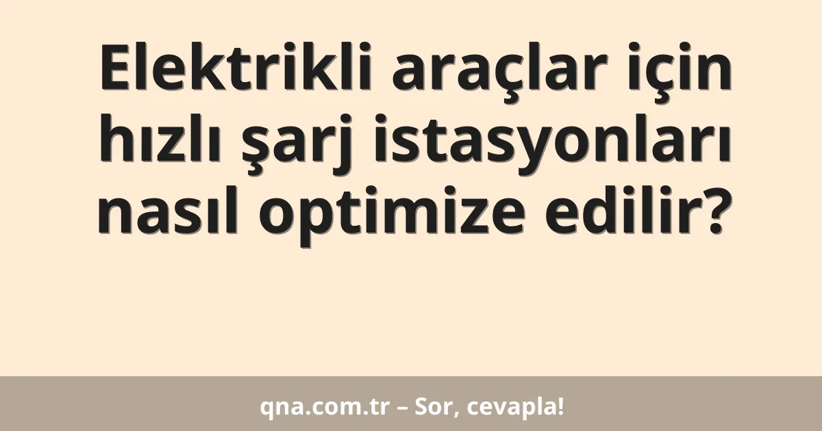 Elektrikli araçlar için hızlı şarj istasyonları nasıl optimize edilir?