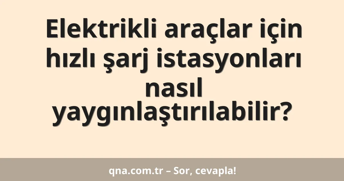 Elektrikli araçlar için hızlı şarj istasyonları nasıl yaygınlaştırılabilir?