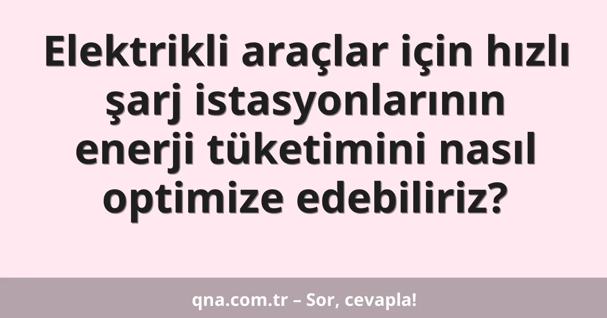 Elektrikli araçlar için hızlı şarj istasyonlarının enerji tüketimini nasıl optimize edebiliriz?