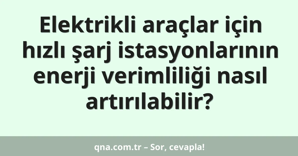 Elektrikli araçlar için hızlı şarj istasyonlarının enerji verimliliği nasıl artırılabilir?