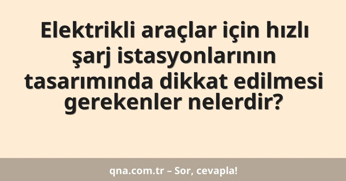Elektrikli araçlar için hızlı şarj istasyonlarının tasarımında dikkat edilmesi gerekenler nelerdir?