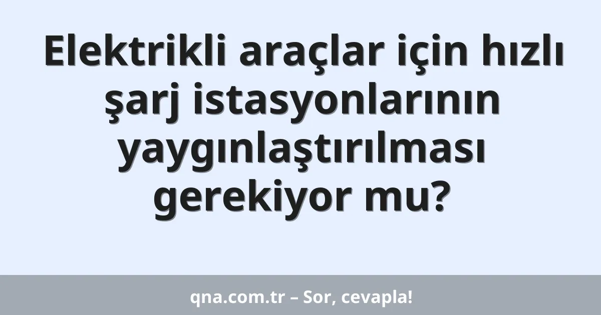 Elektrikli araçlar için hızlı şarj istasyonlarının yaygınlaştırılması gerekiyor mu?