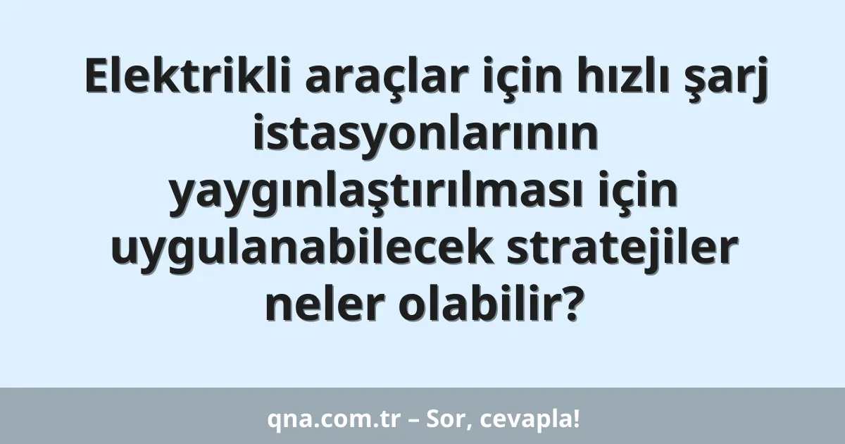 Elektrikli araçlar için hızlı şarj istasyonlarının yaygınlaştırılması için uygulanabilecek stratejiler neler olabilir?