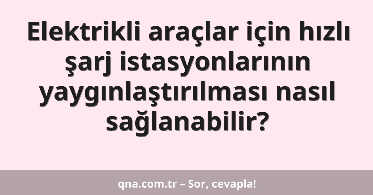 Elektrikli araçlar için hızlı şarj istasyonlarının yaygınlaştırılması nasıl sağlanabilir?