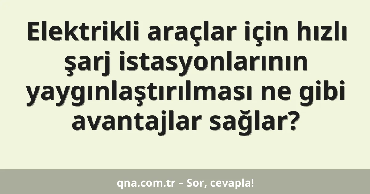 Elektrikli araçlar için hızlı şarj istasyonlarının yaygınlaştırılması ne gibi avantajlar sağlar?