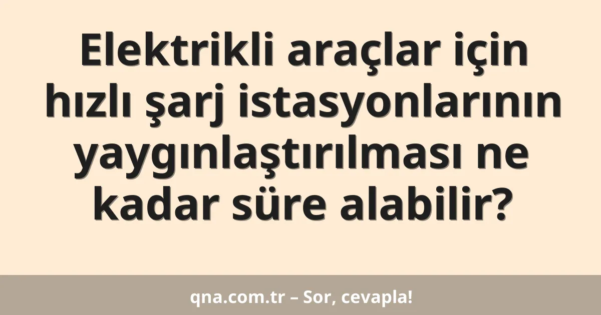 Elektrikli araçlar için hızlı şarj istasyonlarının yaygınlaştırılması ne kadar süre alabilir?
