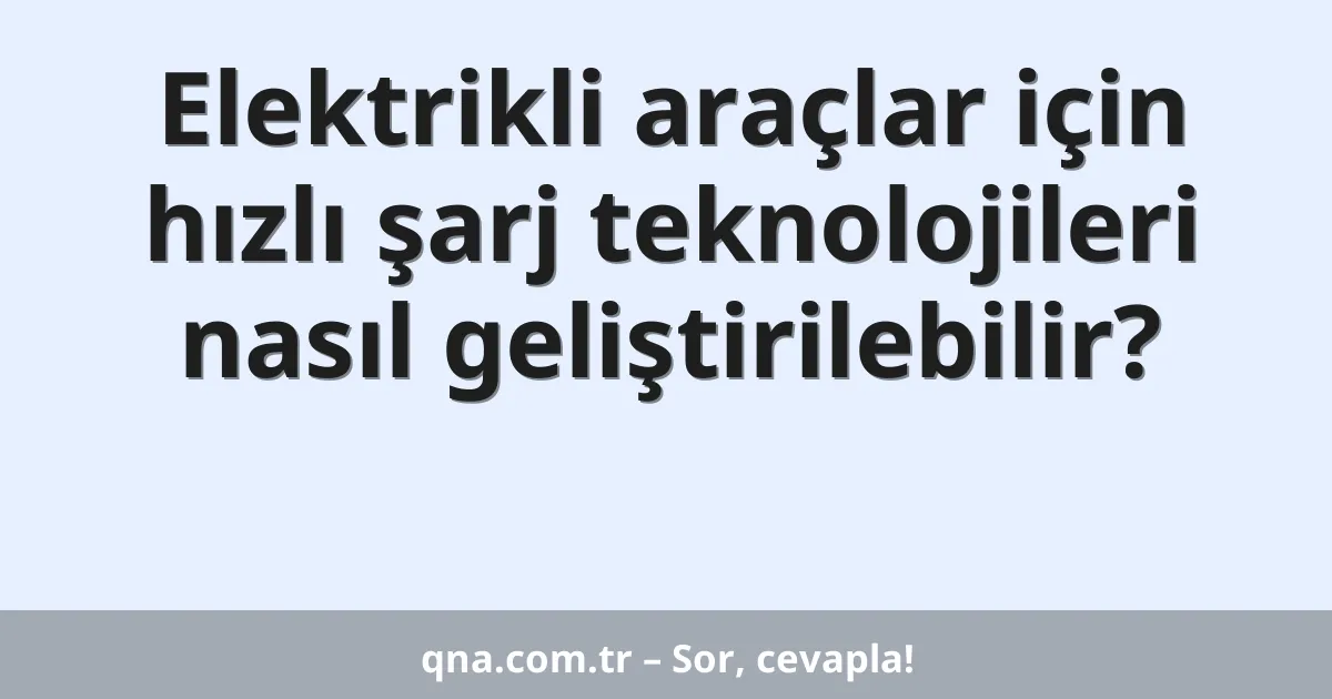 Elektrikli araçlar için hızlı şarj teknolojileri nasıl geliştirilebilir?